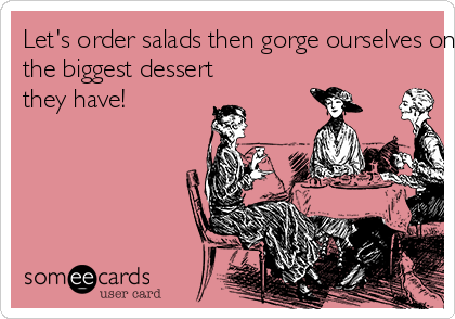 Let's order salads then gorge ourselves on
the biggest dessert
they have! 