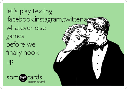 let's play texting
,facebook,instagram,twitter and
whatever else
games
before we
finally hook
up