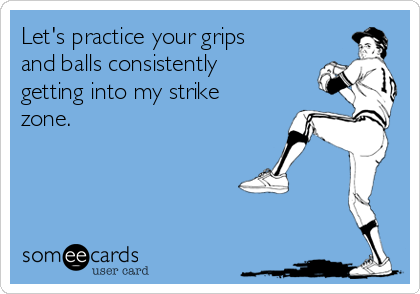 Let's practice your grips
and balls consistently
getting into my strike
zone. 