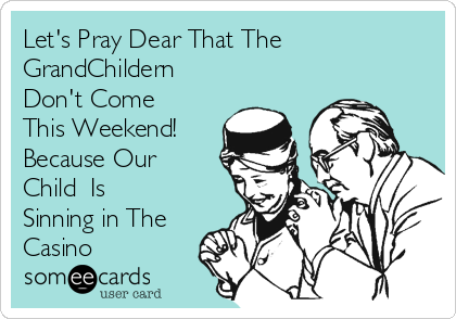 Let's Pray Dear That The
GrandChildern
Don't Come
This Weekend!
Because Our
Child  Is
Sinning in The
Casino 