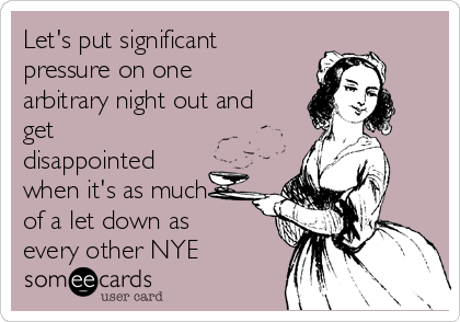 Let's put significant
pressure on one
arbitrary night out and
get
disappointed
when it's as much
of a let down as
every other NYE