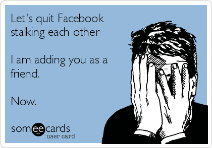 Let's quit Facebook
stalking each other

I am adding you as a
friend.

Now.