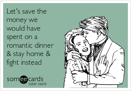 Let's save the
money we
would have
spent on a
romantic dinner
& stay home &
fight instead