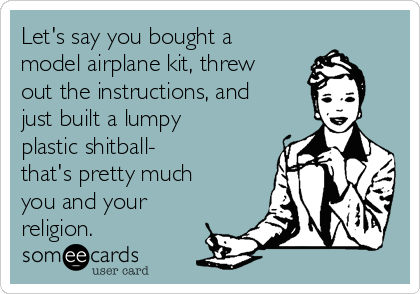 Let's say you bought a
model airplane kit, threw
out the instructions, and
just built a lumpy
plastic shitball-
that's pretty much
you and your
religion.