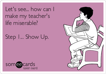 Let's see... how can I
make my teacher's
life miserable?

Step 1... Show Up.
