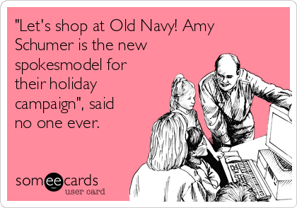 "Let's shop at Old Navy! Amy
Schumer is the new
spokesmodel for
their holiday
campaign", said
no one ever.