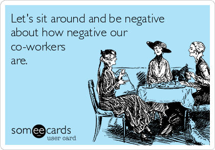 Let's sit around and be negative
about how negative our
co-workers
are.