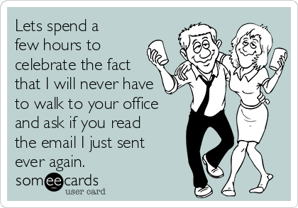 Lets spend a
few hours to
celebrate the fact
that I will never have
to walk to your office
and ask if you read
the email I just sent
ever again.