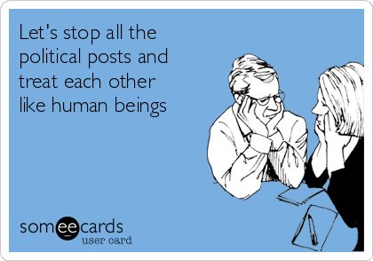 Let's stop all the
political posts and
treat each other
like human beings
