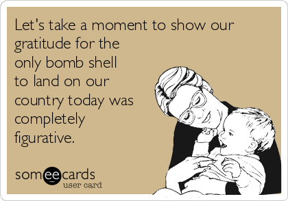 Let's take a moment to show our
gratitude for the
only bomb shell
to land on our
country today was
completely
figurative. 