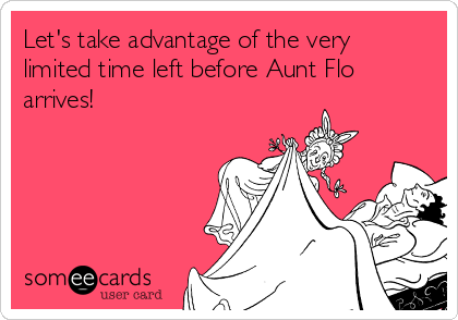 Let's take advantage of the very
limited time left before Aunt Flo
arrives! 