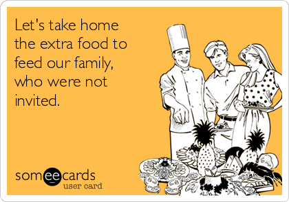 Let's take home
the extra food to
feed our family,
who were not
invited. 