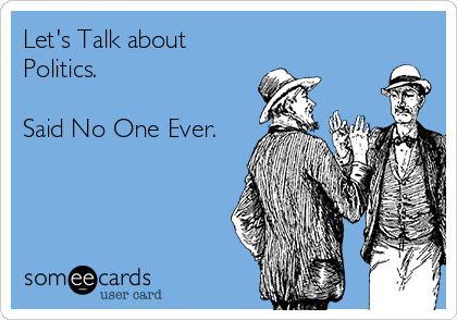 Let's Talk about
Politics.

Said No One Ever.