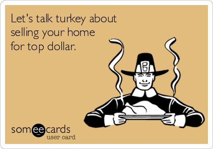 Let's talk turkey about 
selling your home 
for top dollar.