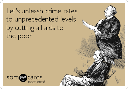 Let's unleash crime rates
to unprecedented levels
by cutting all aids to
the poor