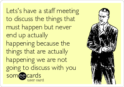 Lets's have a staff meeting
to discuss the things that
must happen but never
end up actually
happening because the
things that are actually
happening we are not
going to discuss with you