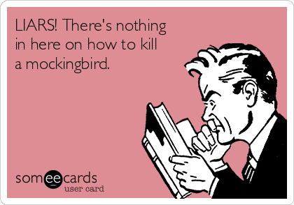 LIARS! There's nothing
in here on how to kill
a mockingbird.