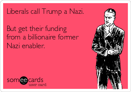 Liberals call Trump a Nazi.

But get their funding
from a billionaire former
Nazi enabler.