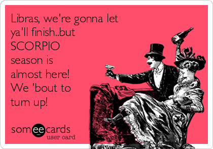 Libras, we're gonna let
ya'll finish..but
SCORPIO
season is
almost here!
We 'bout to
turn up!