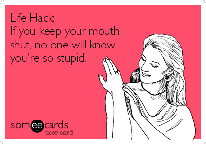 Life Hack:
If you keep your mouth
shut, no one will know
you're so stupid.