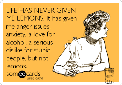 LIFE HAS NEVER GIVEN
ME LEMONS. It has given
me anger issues,
anxiety, a love for
alcohol, a serious
dislike for stupid
people, but not
lemons.