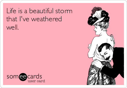 Life is a beautiful storm
that I've weathered
well.