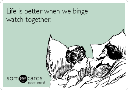 Life is better when we binge
watch together. 