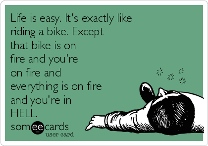 Life is easy. It's exactly like
riding a bike. Except
that bike is on
fire and you're
on fire and
everything is on fire
and you're in
HELL.