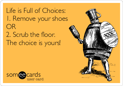 Life is Full of Choices: 
1. Remove your shoes
OR
2. Scrub the floor.
The choice is yours!