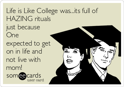 Life is Like College was...its full of
HAZING rituals
just because
One
expected to get
on in life and
not live with
mom!