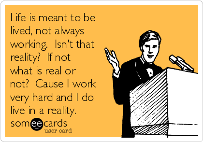 Life is meant to be
lived, not always
working.  Isn't that
reality?  If not
what is real or
not?  Cause I work
very hard and I do
live in a reality.