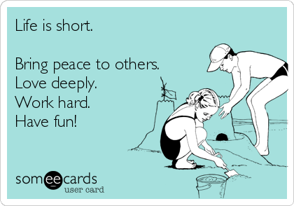 Life is short. 

Bring peace to others.
Love deeply.
Work hard.
Have fun! 
