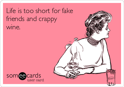 Life is too short for fake
friends and crappy
wine. 