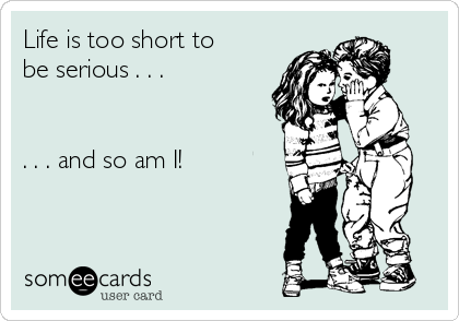 Life is too short to
be serious . . .


. . . and so am I!