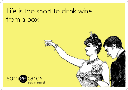 Life is too short to drink wine
from a box. 