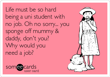 Life must be so hard
being a uni student with
no job. Oh no sorry... you 
sponge off mummy &
daddy, don't you?
Why would you
need a job?