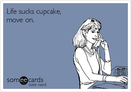 Life sucks cupcake,
move on.