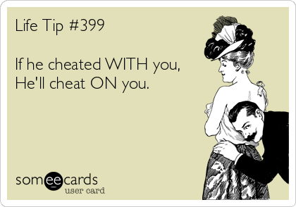 Life Tip #399

If he cheated WITH you,
He'll cheat ON you.