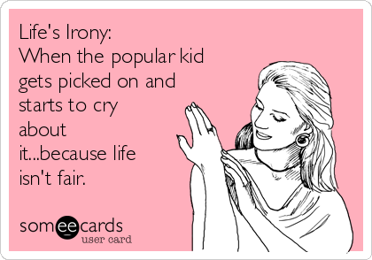 Life's Irony:
When the popular kid
gets picked on and
starts to cry
about
it...because life
isn't fair.