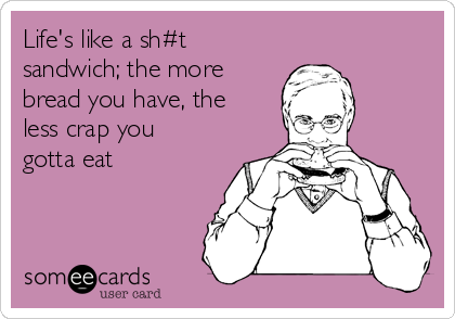 Life's like a sh#t
sandwich; the more
bread you have, the
less crap you
gotta eat