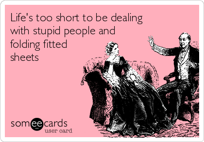 Life's too short to be dealing
with stupid people and
folding fitted
sheets 