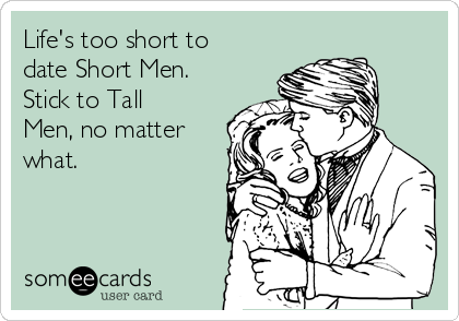Life's too short to
date Short Men.
Stick to Tall
Men, no matter
what.