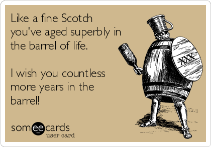 Like a fine Scotch
you've aged superbly in
the barrel of life.

I wish you countless
more years in the
barrel!