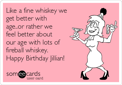 Like a fine whiskey we
get better with
age..or rather we
feel better about
our age with lots of
fireball whiskey.
Happy Birthday Jillian! 