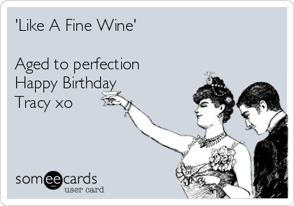 'Like A Fine Wine'

Aged to perfection
Happy Birthday
Tracy xo