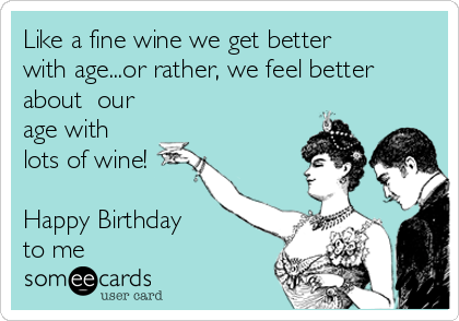 Like a fine wine we get better
with age...or rather, we feel better
about  our
age with 
lots of wine!

Happy Birthday 
to me