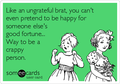 Like an ungrateful brat, you can't
even pretend to be happy for
someone else's
good fortune...
Way to be a
crappy
person.