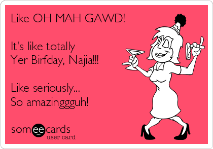 Like OH MAH GAWD!

It's like totally 
Yer Birfday, Najia!!!

Like seriously...
So amazinggguh!