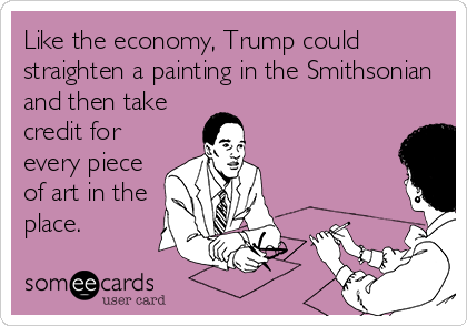 Like the economy, Trump could
straighten a painting in the Smithsonian
and then take
credit for
every piece
of art in the
place.
