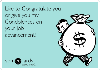 Like to Congratulate you
or give you my
Condolences on
your Job
advancement!